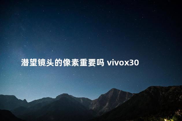 潜望镜头的像素重要吗 vivox30潜望式摄像头像素是